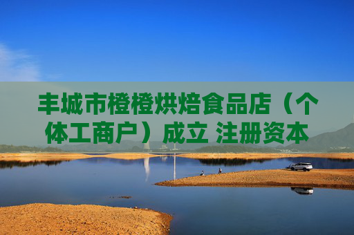 丰城市橙橙烘焙食品店（个体工商户）成立 注册资本3万人民币