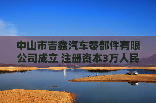 中山市吉鑫汽车零部件有限公司成立 注册资本3万人民币  第1张