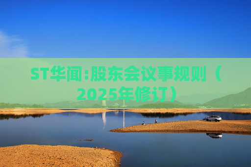 ST华闻:股东会议事规则（2025年修订）