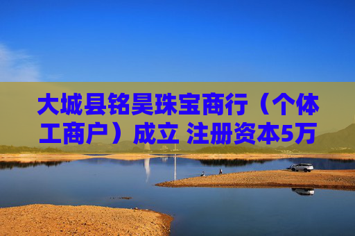 大城县铭昊珠宝商行（个体工商户）成立 注册资本5万人民币