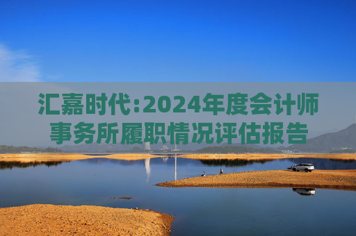 汇嘉时代:2024年度会计师事务所履职情况评估报告