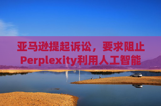 亚马逊提起诉讼，要求阻止Perplexity利用人工智能工具购物