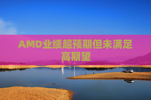 AMD业绩超预期但未满足高期望