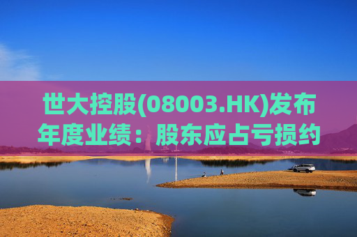 世大控股(08003.HK)发布年度业绩：股东应占亏损约845.4万港元