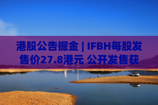 港股公告掘金 | IFBH每股发售价27.8港元 公开发售获2682.35倍认购