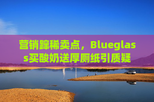 营销蹿稀卖点，Blueglass买酸奶送厚厕纸引质疑  第1张