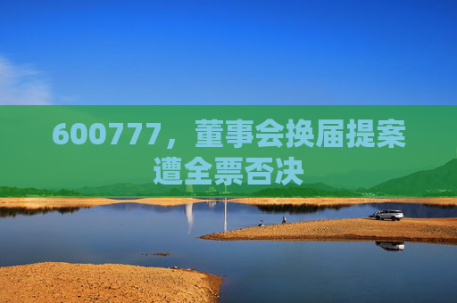 600777，董事会换届提案遭全票否决
