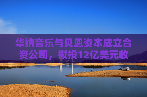 华纳音乐与贝恩资本成立合资公司，拟投12亿美元收购音乐版权库