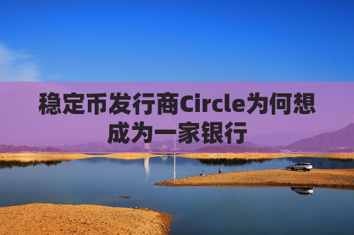 稳定币发行商Circle为何想成为一家银行