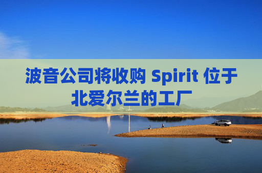 波音公司将收购 Spirit 位于北爱尔兰的工厂