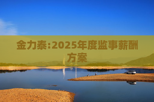 金力泰:2025年度监事薪酬方案