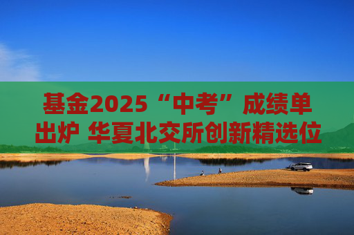 基金2025“中考”成绩单出炉 华夏北交所创新精选位居前三