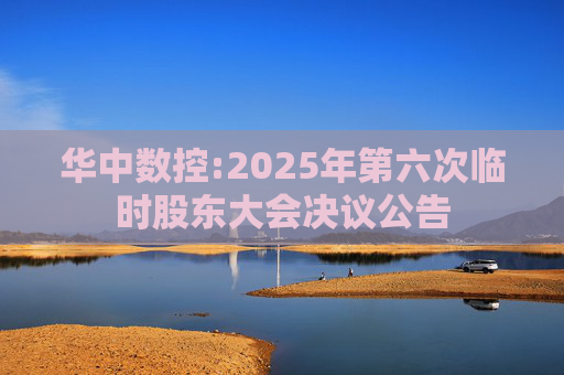 华中数控:2025年第六次临时股东大会决议公告
