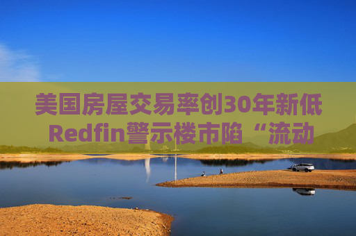 美国房屋交易率创30年新低 Redfin警示楼市陷“流动性陷阱”  第1张