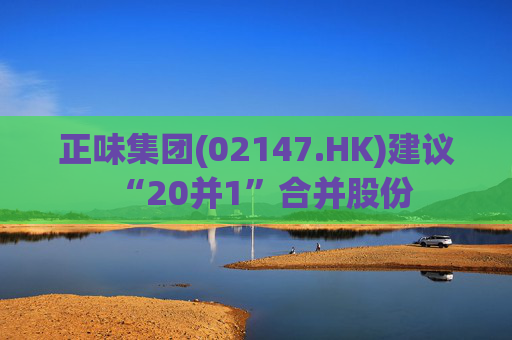 正味集团(02147.HK)建议“20并1”合并股份  第1张