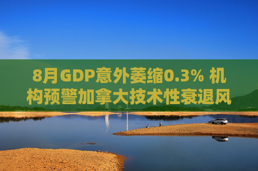 8月GDP意外萎缩0.3% 机构预警加拿大技术性衰退风险升温  第1张