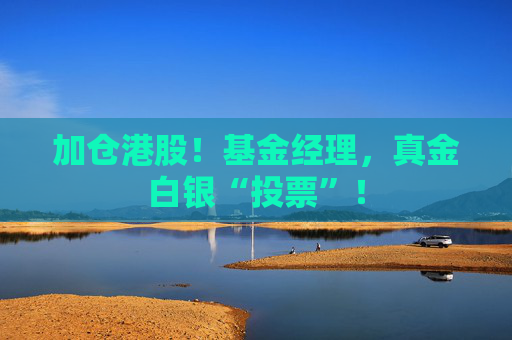 加仓港股！基金经理，真金白银“投票”！