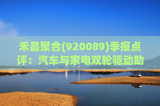禾昌聚合(920089)季报点评:汽车与家电双轮驱动助力业绩高增 拓展新市场打造第二增长曲线