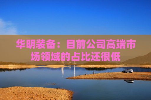 华明装备：目前公司高端市场领域的占比还很低