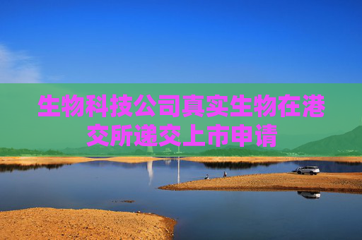 生物科技公司真实生物在港交所递交上市申请