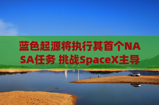 蓝色起源将执行其首个NASA任务 挑战SpaceX主导地位