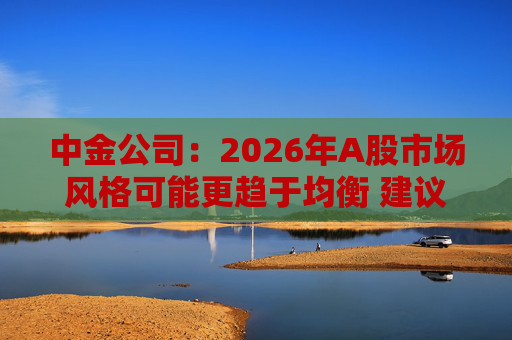 中金公司：2026年A股市场风格可能更趋于均衡 建议关注三条主线