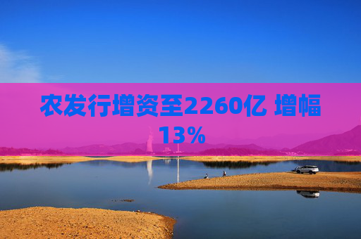 农发行增资至2260亿 增幅13%