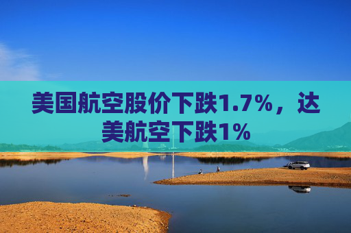 美国航空股价下跌1.7%，达美航空下跌1%