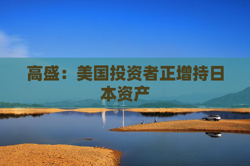 高盛：美国投资者正增持日本资产