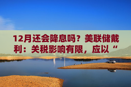 12月还会降息吗？美联储戴利：关税影响有限，应以“开放心态”迎接