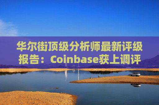 华尔街顶级分析师最新评级报告：Coinbase获上调评级