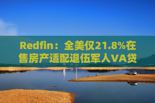 Redfin：全美仅21.8%在售房产适配退伍军人VA贷款 零首付方案推高月供成掣肘