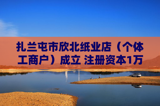 扎兰屯市欣北纸业店（个体工商户）成立 注册资本1万人民币