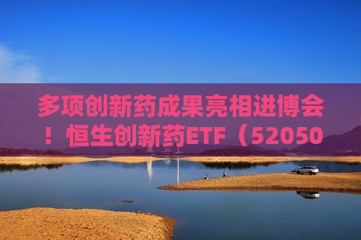 多项创新药成果亮相进博会！恒生创新药ETF（520500）规模与份额双双创新高