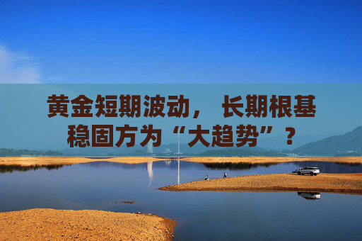 黄金短期波动， 长期根基稳固方为“大趋势”？  第1张