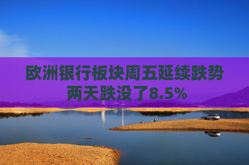 欧洲银行板块周五延续跌势 两天跌没了8.5%  第1张