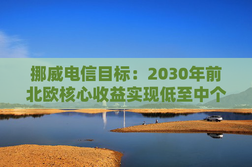 挪威电信目标：2030年前北欧核心收益实现低至中个位数增长