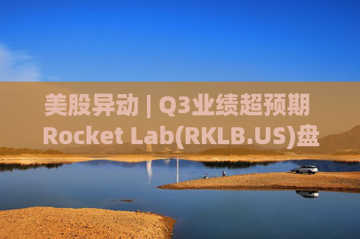 美股异动 | Q3业绩超预期 Rocket Lab(RKLB.US)盘前涨超8%