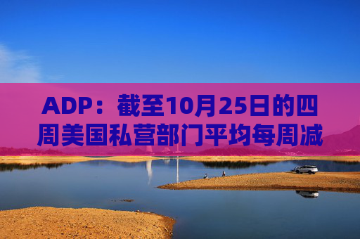 ADP：截至10月25日的四周美国私营部门平均每周减员11250人