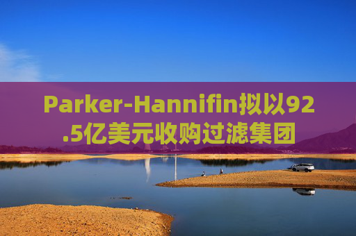 Parker-Hannifin拟以92.5亿美元收购过滤集团