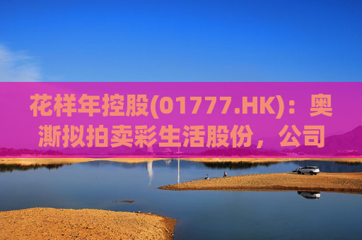 花样年控股(01777.HK)：奥澌拟拍卖彩生活股份，公司坚决反对
