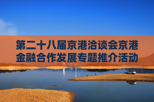 第二十八届京港洽谈会京港金融合作发展专题推介活动在港成功举办