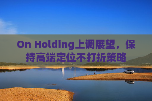 On Holding上调展望，保持高端定位不打折策略