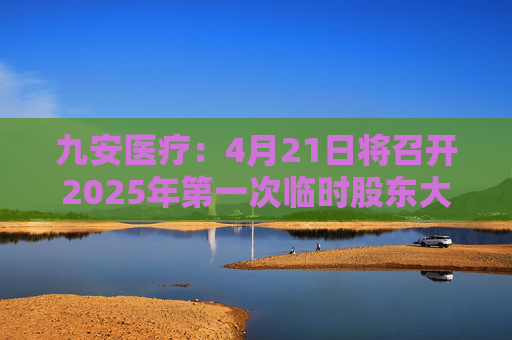 九安医疗：4月21日将召开2025年第一次临时股东大会  第1张