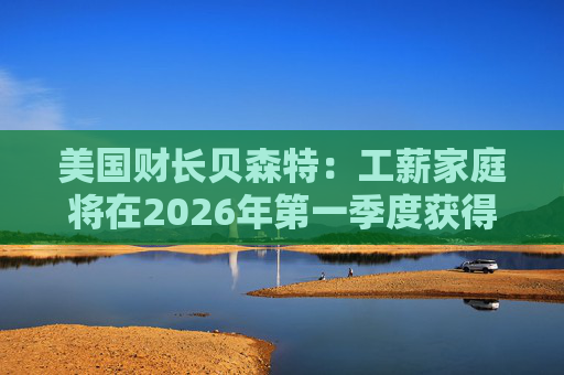 美国财长贝森特：工薪家庭将在2026年第一季度获得非常可观退税  第1张