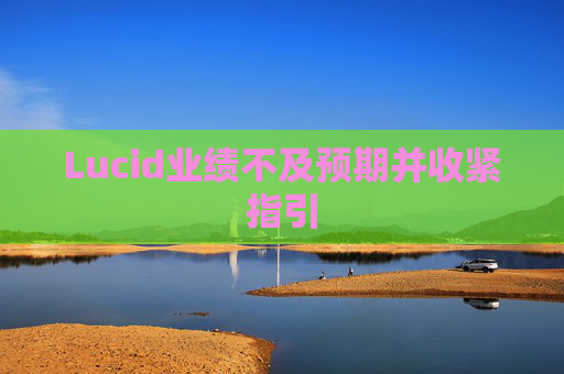 Lucid业绩不及预期并收紧指引  第1张