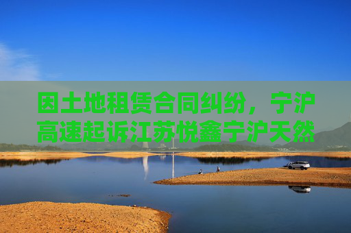 因土地租赁合同纠纷，宁沪高速起诉江苏悦鑫宁沪天然气有限公司