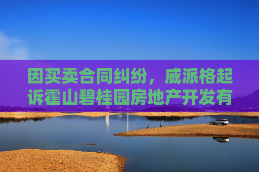 因买卖合同纠纷，威派格起诉霍山碧桂园房地产开发有限公司等