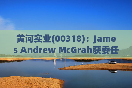 黄河实业(00318)：James Andrew McGrah获委任为独立非执行董事