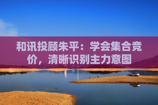 和讯投顾朱平：学会集合竞价，清晰识别主力意图  第1张